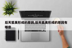 后天狐臭形成的原因,后天狐臭形成的原因有哪些
