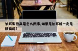 油耳型腋臭是怎么回事,如果是油耳就一定是腋臭吗?
