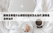 腋臭主要是什么原因引起的怎么治疗,腋臭是怎样治疗