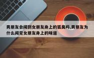 男朋友会闻到女朋友身上的狐臭吗,男朋友为什么闻见女朋友身上的味道