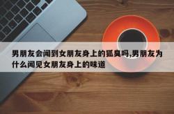 男朋友会闻到女朋友身上的狐臭吗,男朋友为什么闻见女朋友身上的味道