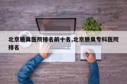 北京腋臭医院排名前十名,北京腋臭专科医院排名