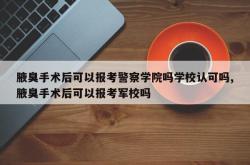 腋臭手术后可以报考警察学院吗学校认可吗,腋臭手术后可以报考军校吗