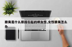 腋臭是什么原因引起的啊女性,女性腋臭怎么办