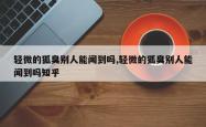 轻微的狐臭别人能闻到吗,轻微的狐臭别人能闻到吗知乎