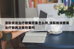 清新微波治疗腋臭效果怎么样,清新微波腋臭治疗做两次有效果吗