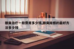 腋臭治疗一般费用多少钱,腋臭除根的最好方法多少钱