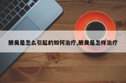 腋臭是怎么引起的如何治疗,腋臭是怎样治疗