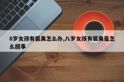 8岁女孩有狐臭怎么办,八岁女孩有狐臭是怎么回事