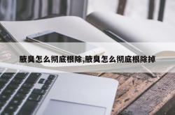 腋臭怎么彻底根除,腋臭怎么彻底根除掉