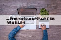 12岁的孩子腋臭怎么治疗好,12岁的男孩有腋臭怎么治疗