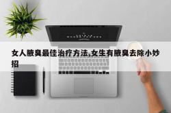 女人腋臭最佳治疗方法,女生有腋臭去除小妙招