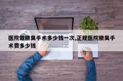 医院做腋臭手术多少钱一次,正规医院腋臭手术费多少钱