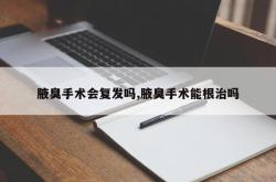 腋臭手术会复发吗,腋臭手术能根治吗