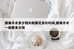 腋臭手术多少钱大概要花多长时间,腋臭手术一般要多少钱