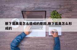 腋下狐臭是怎么造成的原因,腋下狐臭怎么形成的