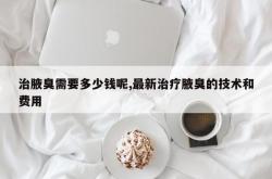 治腋臭需要多少钱呢,最新治疗腋臭的技术和费用