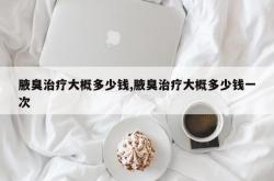腋臭治疗大概多少钱,腋臭治疗大概多少钱一次