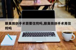 腋臭微创手术需要住院吗,腋臭微创手术用住院吗