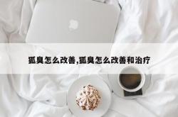 狐臭怎么改善,狐臭怎么改善和治疗