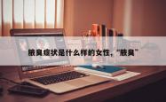 腋臭症状是什么样的女性,“腋臭”