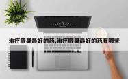 治疗腋臭最好的药,治疗腋臭最好的药有哪些