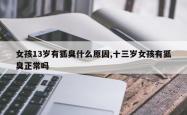 女孩13岁有狐臭什么原因,十三岁女孩有狐臭正常吗
