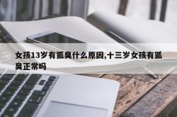 女孩13岁有狐臭什么原因,十三岁女孩有狐臭正常吗
