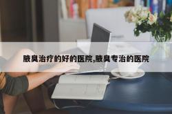 腋臭治疗的好的医院,腋臭专治的医院