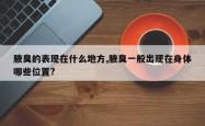 腋臭的表现在什么地方,腋臭一般出现在身体哪些位置?