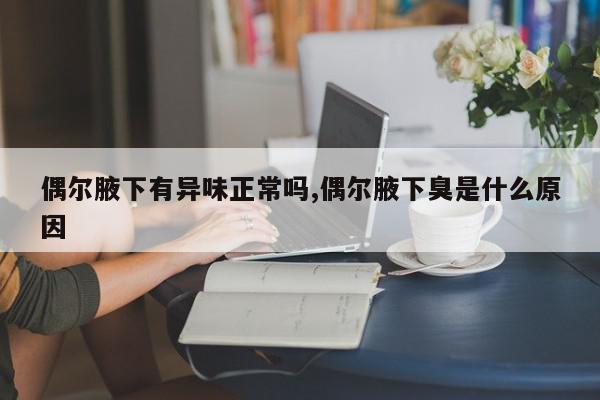 偶尔腋下有异味正常吗,偶尔腋下臭是什么原因